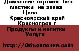 Домашние тортики (без мастики )на заказ › Цена ­ 900 - Красноярский край, Красноярск г. Продукты и напитки » Услуги   